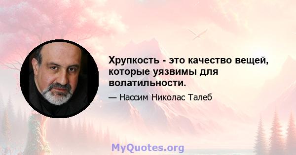 Хрупкость - это качество вещей, которые уязвимы для волатильности.