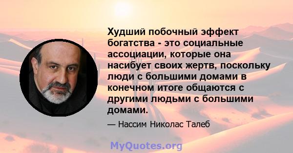 Худший побочный эффект богатства - это социальные ассоциации, которые она насибует своих жертв, поскольку люди с большими домами в конечном итоге общаются с другими людьми с большими домами.