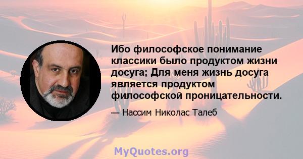 Ибо философское понимание классики было продуктом жизни досуга; Для меня жизнь досуга является продуктом философской проницательности.