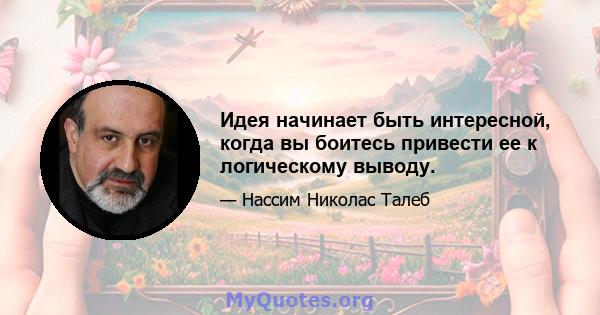 Идея начинает быть интересной, когда вы боитесь привести ее к логическому выводу.