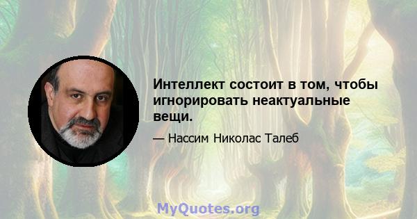 Интеллект состоит в том, чтобы игнорировать неактуальные вещи.