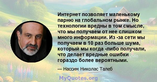 Интернет позволяет маленькому парню на глобальном рынке. Но технологии вредны в том смысле, что мы получаем от нее слишком много информации. Из -за сети мы получаем в 10 раз больше шума, который мы когда -либо получали, 