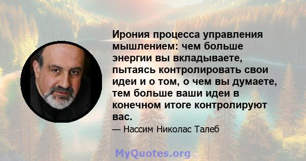 Ирония процесса управления мышлением: чем больше энергии вы вкладываете, пытаясь контролировать свои идеи и о том, о чем вы думаете, тем больше ваши идеи в конечном итоге контролируют вас.