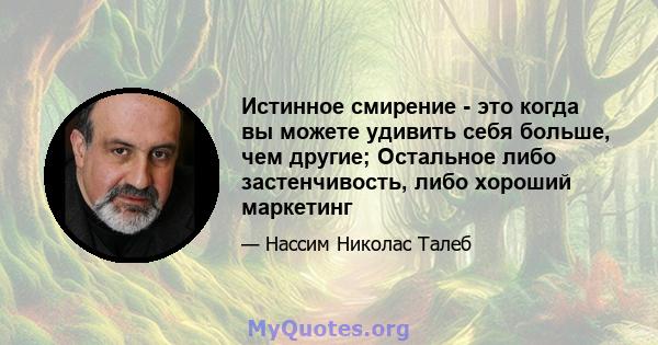 Истинное смирение - это когда вы можете удивить себя больше, чем другие; Остальное либо застенчивость, либо хороший маркетинг