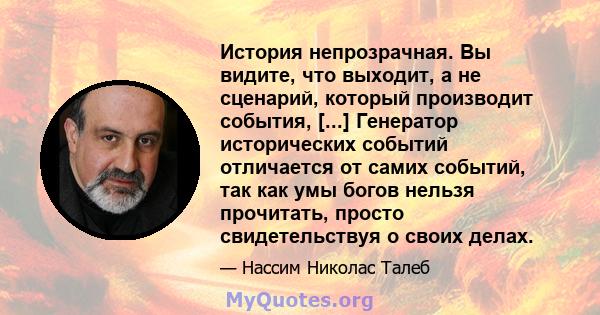 История непрозрачная. Вы видите, что выходит, а не сценарий, который производит события, [...] Генератор исторических событий отличается от самих событий, так как умы богов нельзя прочитать, просто свидетельствуя о