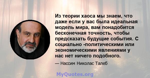 Из теории хаоса мы знаем, что даже если у вас была идеальная модель мира, вам понадобится бесконечная точность, чтобы предсказать будущие события. С социально -политическими или экономическими явлениями у нас нет ничего 