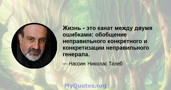 Жизнь - это канат между двумя ошибками: обобщение неправильного конкретного и конкретизации неправильного генерала.