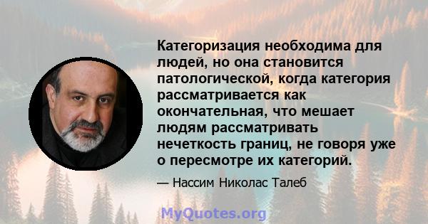 Категоризация необходима для людей, но она становится патологической, когда категория рассматривается как окончательная, что мешает людям рассматривать нечеткость границ, не говоря уже о пересмотре их категорий.