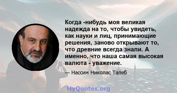 Когда -нибудь моя великая надежда на то, чтобы увидеть, как науки и лиц, принимающие решения, заново открывают то, что древние всегда знали. А именно, что наша самая высокая валюта - уважение.