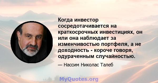 Когда инвестор сосредотачивается на краткосрочных инвестициях, он или она наблюдает за изменчивостью портфеля, а не доходность - короче говоря, одураченным случайностью.