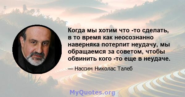 Когда мы хотим что -то сделать, в то время как неосознанно наверняка потерпит неудачу, мы обращаемся за советом, чтобы обвинить кого -то еще в неудаче.