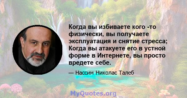 Когда вы избиваете кого -то физически, вы получаете эксплуатация и снятие стресса; Когда вы атакуете его в устной форме в Интернете, вы просто вредете себе.