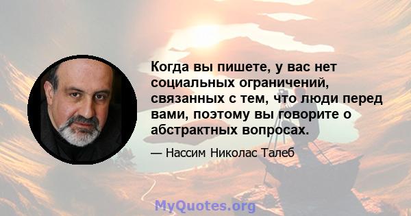 Когда вы пишете, у вас нет социальных ограничений, связанных с тем, что люди перед вами, поэтому вы говорите о абстрактных вопросах.