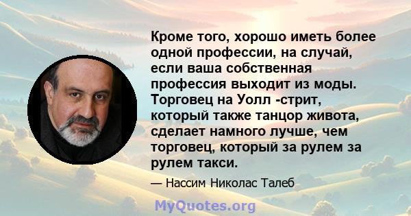 Кроме того, хорошо иметь более одной профессии, на случай, если ваша собственная профессия выходит из моды. Торговец на Уолл -стрит, который также танцор живота, сделает намного лучше, чем торговец, который за рулем за