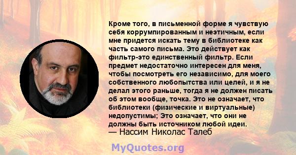 Кроме того, в письменной форме я чувствую себя коррумпированным и неэтичным, если мне придется искать тему в библиотеке как часть самого письма. Это действует как фильтр-это единственный фильтр. Если предмет