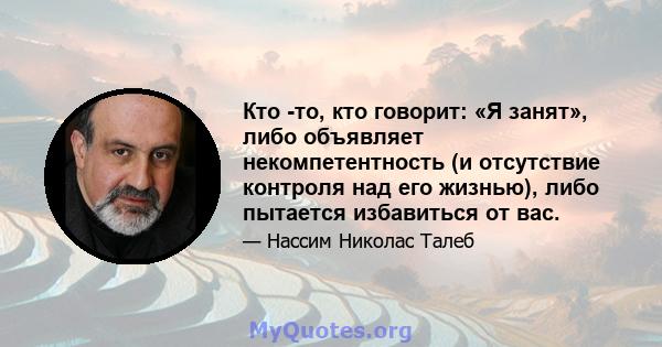 Кто -то, кто говорит: «Я занят», либо объявляет некомпетентность (и отсутствие контроля над его жизнью), либо пытается избавиться от вас.