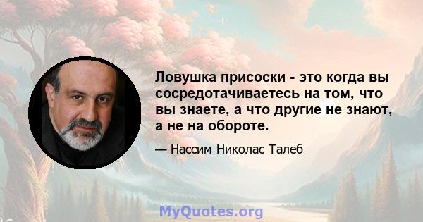 Ловушка присоски - это когда вы сосредотачиваетесь на том, что вы знаете, а что другие не знают, а не на обороте.