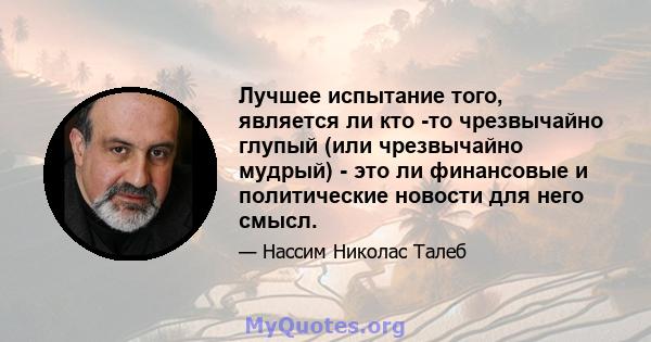 Лучшее испытание того, является ли кто -то чрезвычайно глупый (или чрезвычайно мудрый) - это ли финансовые и политические новости для него смысл.