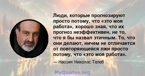 Люди, которые прогнозируют просто потому, что «это моя работа», хорошо зная, что их прогноз неэффективен, не то, что я бы назвал этичным. То, что они делают, ничем не отличается от повторяющейся лжи просто потому, что