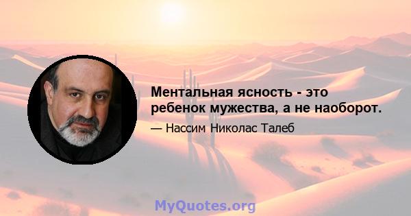 Ментальная ясность - это ребенок мужества, а не наоборот.