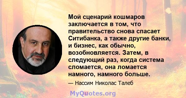 Мой сценарий кошмаров заключается в том, что правительство снова спасает Ситибанка, а также другие банки, и бизнес, как обычно, возобновляется. Затем, в следующий раз, когда система сломается, она ломается намного,