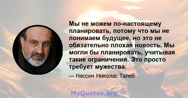 Мы не можем по-настоящему планировать, потому что мы не понимаем будущее, но это не обязательно плохая новость. Мы могли бы планировать, учитывая такие ограничения. Это просто требует мужества.