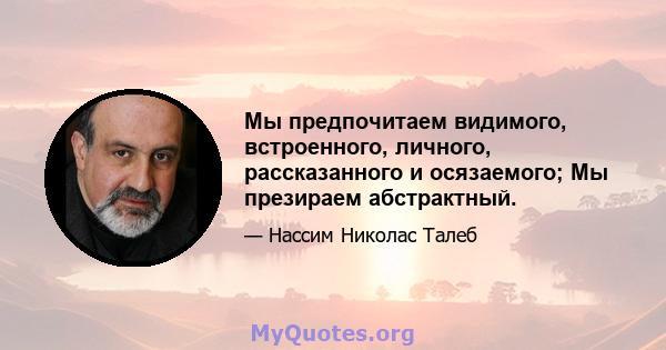 Мы предпочитаем видимого, встроенного, личного, рассказанного и осязаемого; Мы презираем абстрактный.