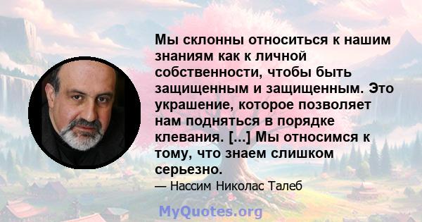 Мы склонны относиться к нашим знаниям как к личной собственности, чтобы быть защищенным и защищенным. Это украшение, которое позволяет нам подняться в порядке клевания. [...] Мы относимся к тому, что знаем слишком