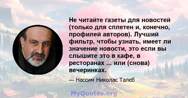 Не читайте газеты для новостей (только для сплетен и, конечно, профилей авторов). Лучший фильтр, чтобы узнать, имеет ли значение новости, это если вы слышите это в кафе, в ресторанах ... или (снова) вечеринках.