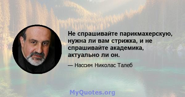 Не спрашивайте парикмахерскую, нужна ли вам стрижка, и не спрашивайте академика, актуально ли он.