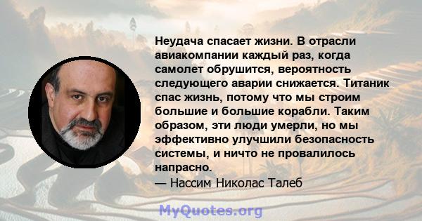 Неудача спасает жизни. В отрасли авиакомпании каждый раз, когда самолет обрушится, вероятность следующего аварии снижается. Титаник спас жизнь, потому что мы строим большие и большие корабли. Таким образом, эти люди