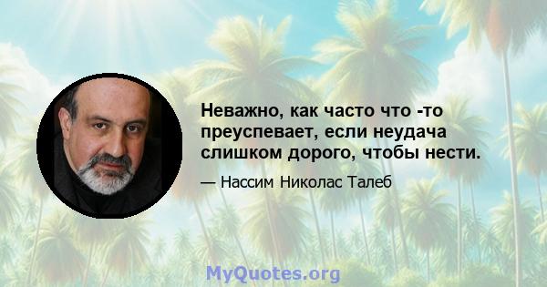 Неважно, как часто что -то преуспевает, если неудача слишком дорого, чтобы нести.