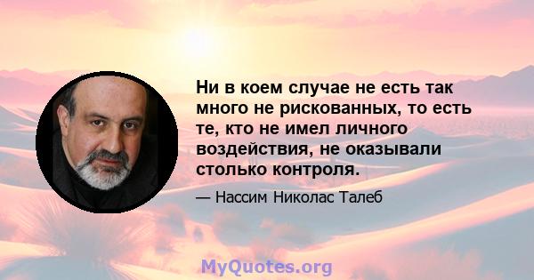 Ни в коем случае не есть так много не рискованных, то есть те, кто не имел личного воздействия, не оказывали столько контроля.