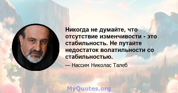 Никогда не думайте, что отсутствие изменчивости - это стабильность. Не путайте недостаток волатильности со стабильностью.