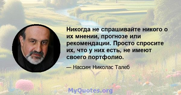 Никогда не спрашивайте никого о их мнении, прогнозе или рекомендации. Просто спросите их, что у них есть, не имеют своего портфолио.