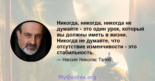 Никогда, никогда, никогда не думайте - это один урок, который вы должны иметь в жизни. Никогда не думайте, что отсутствие изменчивости - это стабильность.