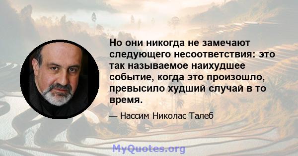 Но они никогда не замечают следующего несоответствия: это так называемое наихудшее событие, когда это произошло, превысило худший случай в то время.