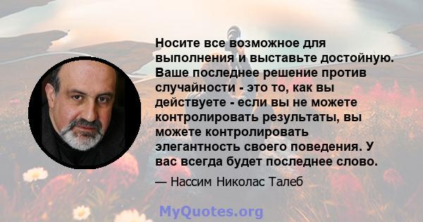 Носите все возможное для выполнения и выставьте достойную. Ваше последнее решение против случайности - это то, как вы действуете - если вы не можете контролировать результаты, вы можете контролировать элегантность