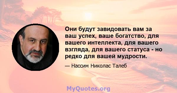 Они будут завидовать вам за ваш успех, ваше богатство, для вашего интеллекта, для вашего взгляда, для вашего статуса - но редко для вашей мудрости.