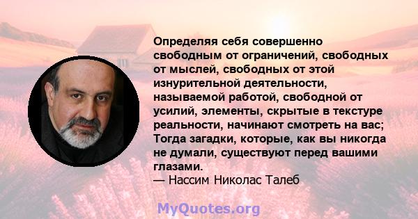 Определяя себя совершенно свободным от ограничений, свободных от мыслей, свободных от этой изнурительной деятельности, называемой работой, свободной от усилий, элементы, скрытые в текстуре реальности, начинают смотреть