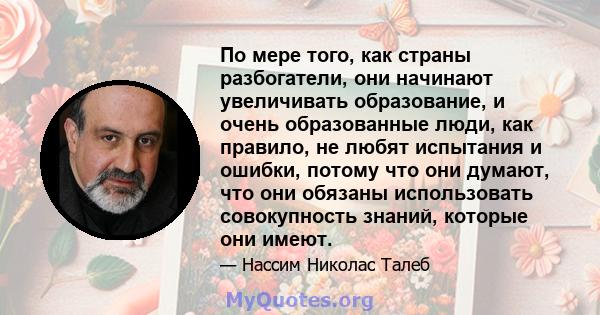 По мере того, как страны разбогатели, они начинают увеличивать образование, и очень образованные люди, как правило, не любят испытания и ошибки, потому что они думают, что они обязаны использовать совокупность знаний,