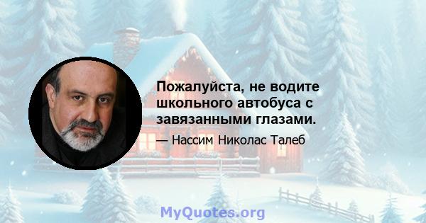 Пожалуйста, не водите школьного автобуса с завязанными глазами.