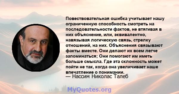 Повествовательная ошибка учитывает нашу ограниченную способность смотреть на последовательности фактов, не втягивая в них объяснение, или, эквивалентно, навязывая логическую связь, стрелку отношений, на них. Объяснения