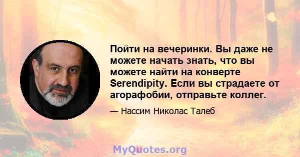 Пойти на вечеринки. Вы даже не можете начать знать, что вы можете найти на конверте Serendipity. Если вы страдаете от агорафобии, отправьте коллег.