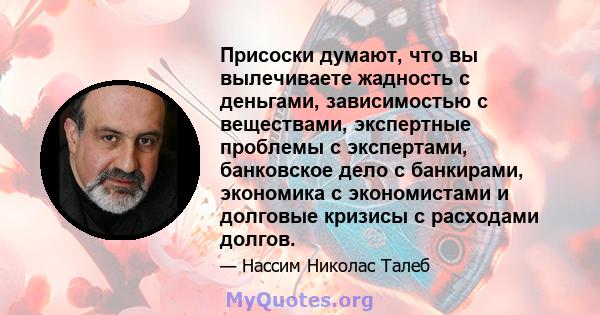 Присоски думают, что вы вылечиваете жадность с деньгами, зависимостью с веществами, экспертные проблемы с экспертами, банковское дело с банкирами, экономика с экономистами и долговые кризисы с расходами долгов.