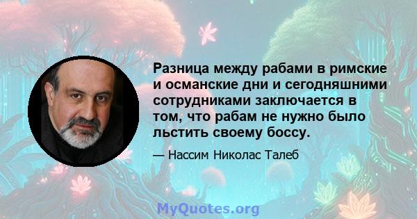 Разница между рабами в римские и османские дни и сегодняшними сотрудниками заключается в том, что рабам не нужно было льстить своему боссу.