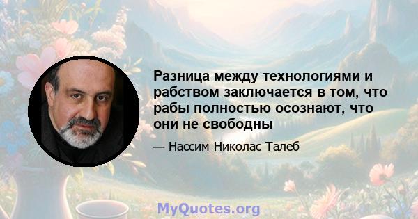 Разница между технологиями и рабством заключается в том, что рабы полностью осознают, что они не свободны