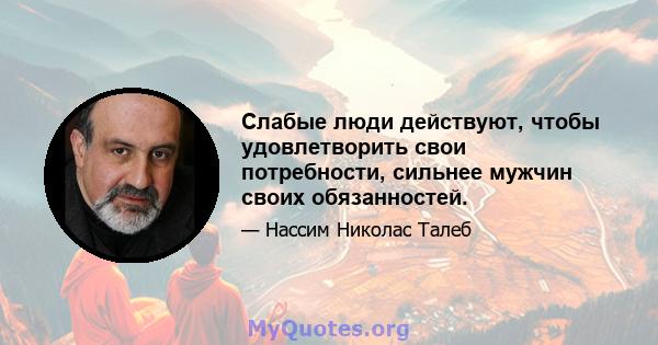 Слабые люди действуют, чтобы удовлетворить свои потребности, сильнее мужчин своих обязанностей.