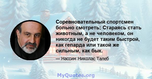 Соревновательный спортсмен больно смотреть; Стараясь стать животным, а не человеком, он никогда не будет таким быстрой, как гепарда или такой же сильным, как бык.