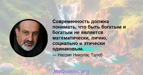 Современность должна понимать, что быть богатым и богатым не является математически, лично, социально и этически одинаковым.